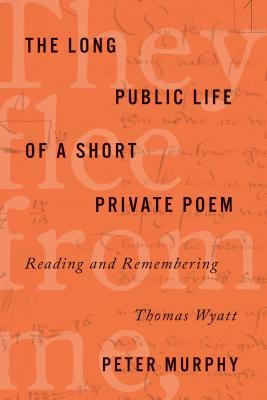 The Long Public Life of a Short Private Poem: Reading and Remembering Thomas Wyatt by Peter Murphy