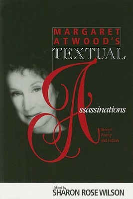 Margaret Atwood's Textual Assassinations: Recent Poetry and Fiction by Mary K. Kirtz, Shannon Hengen, Reingard M. Nischik, Tom Rose Kendrick, Sharon Rose Wilson