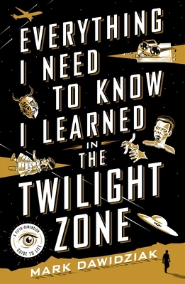 Everything I Need to Know I Learned in the Twilight Zone by Mark Dawidziak