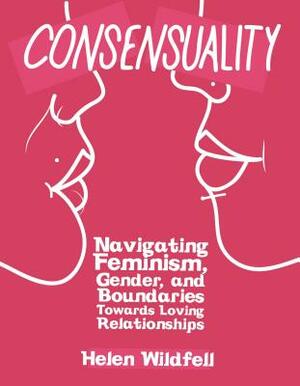 Consensuality: Navigating Feminism, Gender, and Boundaries Towards Loving Relationships by Helen Wildfell