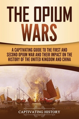 The Opium Wars: A Captivating Guide to the First and Second Opium War and Their Impact on the History of the United Kingdom and China by Captivating History