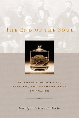 The End of the Soul: Scientific Modernity, Atheism, and Anthropology in France by Jennifer Hecht