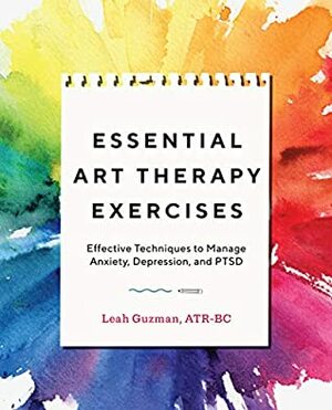 Essential Art Therapy Exercises: Effective Techniques to Manage Anxiety, Depression, and PTSD by Leah Guzman ATR BC