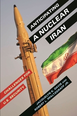 Anticipating a Nuclear Iran: Challenges for U.S. Security by Robert Pfaltzgraff, Jacquelyn Davis