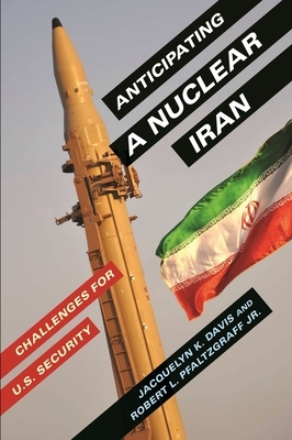 Anticipating a Nuclear Iran: Challenges for U.S. Security by Jacquelyn Davis, Robert Pfaltzgraff