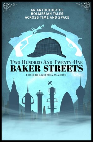 Two Hundred and Twenty-One Baker Streets: An Anthology of Holmesian Tales Across Time and Space by David Thomas Moore