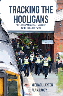 Tracking the Hooligans: The History of Football Violence on the UK Rail Network by Alan Pacey, Michael Layton