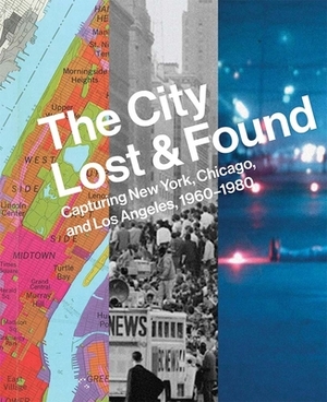 The City Lost and Found: Capturing New York, Chicago, and Los Angeles, 1960-1980 by Alison Fisher, Katherine A. Bussard, Gregory Foster-Rice