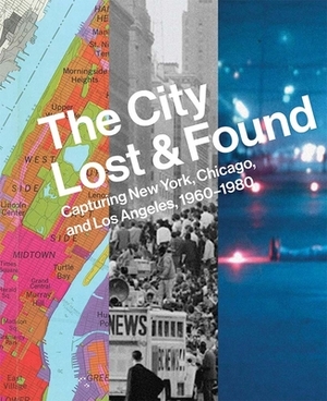 The City Lost and Found: Capturing New York, Chicago, and Los Angeles, 1960-1980 by Gregory Foster-Rice, Katherine A. Bussard, Alison Fisher