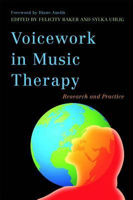 Voicework in Music Therapy: Research and Practice by Felicity Baker