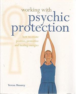 Working with Psychic Protection: How to Create Positive, Protective and Healing Energies by Teresa Moorey