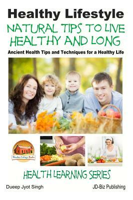Healthy Lifestyle - Natural Tips to Live Healthy and Long - Ancient Health Tips and Techniques for a Healthy Life by Dueep Jyot Singh, John Davidson