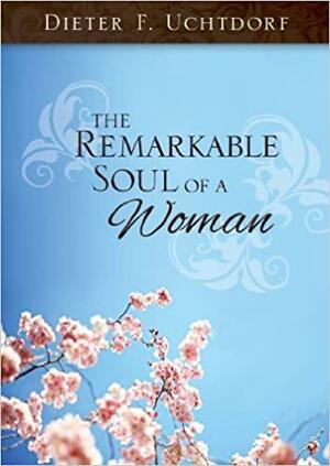 The Remarkable Soul of a Women by Dieter F. Uchtdorf