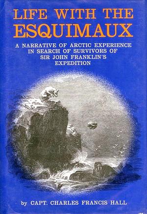 Life with the Esquimaux: A Narrative of Arctic Experience in Search of Survivors of Sir John Franklin's Expedition by Charles Francis Hall