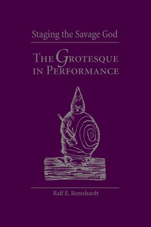 Staging the Savage God: The Grotesque in Performance by Ralf E. Remshardt