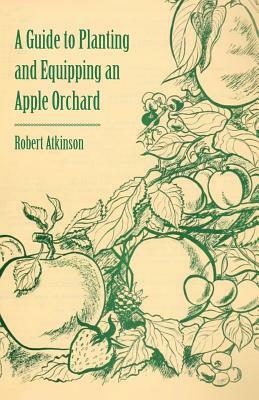A Guide to Planting and Equipping an Apple Orchard by Robert Atkinson