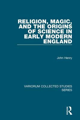 Religion, Magic, and the Origins of Science in Early Modern England by John Henry