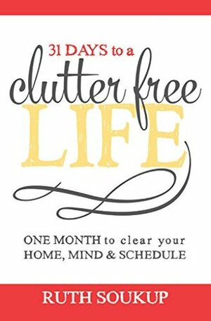 31 Days To A Clutter Free Life: One Month to Clear Your Home, Mind & Schedule by Ruth Soukup