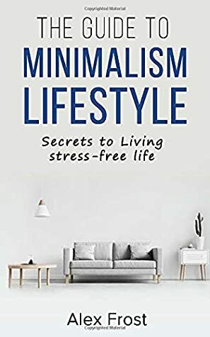 The Guide To Minimalism Lifestyle: Secrets to Living stress-free life by Alex Frost