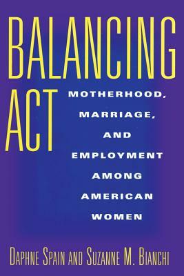 Balancing ACT: Motherhood, Marriage, and Employment Among American Women by Daphne Spain, Suzanne Bianchi