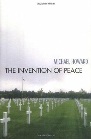 The Invention of Peace: Reflections on War and International Order by Michael Eliot Howard