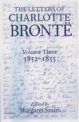 The Letters of Charlotte Brontë: With a Selection of Letters by Family and Friends Volume III: 1852-1855 (Letters of Charlotte Bronte) by Margaret Smith, Charlotte Brontë