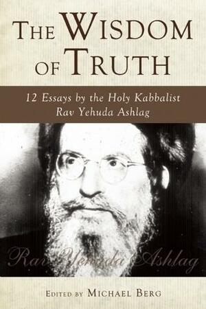 The Wisdom of Truth: 12 Essays by the Holy Kabbalist Rav Yehuda Ashlag by Michael Berg, Yehuda Ashlag