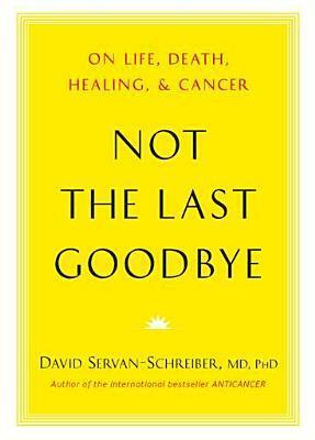 Not the Last Goodbye: On Life, Death, Healing, and Cancer by David Servan-Schreiber