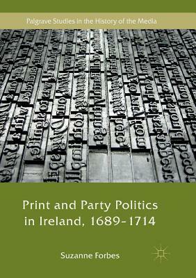 Print and Party Politics in Ireland, 1689-1714 by Suzanne Forbes