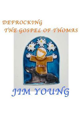 Defrocking the Gospel of Thomas: Hidden Spiritual Mysteries Unveiled by Jim Young