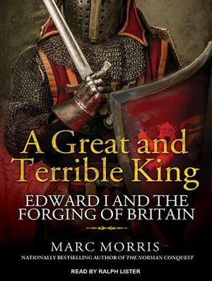 A Great and Terrible King: Edward I and the Forging of Britain by Marc Morris