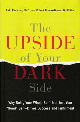 The Upside of Your Dark Side: Why Being Your Whole Self--Not Just Your Good Self--Drives Success and Fulfillment by Todd Kashdan, Robert Biswas-Diener