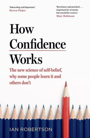 How Confidence Works: The new science of self-belief, why some people learn it and others don't by Ian Robertson