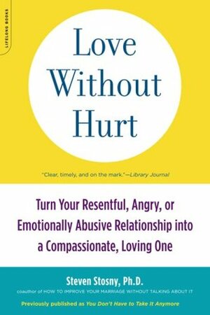 Love Without Hurt: Turn Your Resentful, Angry, or Emotionally Abusive Relationship into a Compassionate, Loving One by Steven Stosny