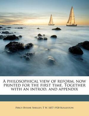 A Philosophical View of Reform, Now Printed for the First Time. Together with an Introd. and Appendix by T.W. Rolleston, Percy Bysshe Shelley