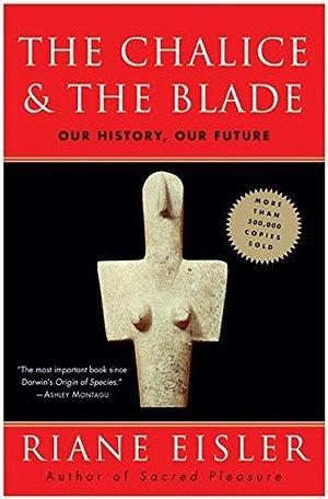 The Chalice and the Blade: Our History, Our Future by Riane Eisler by Riane Eisler, Riane Eisler