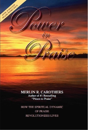 Power in Praise: How the Spiritual Dynamic of Praise Revolutionizes Lives by Merlin R. Carothers