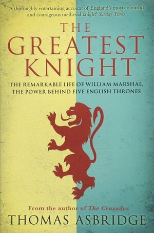The Greatest Knight: The Remarkable Life of William Marshal, The Power Behind Five English Thrones by Thomas Asbridge