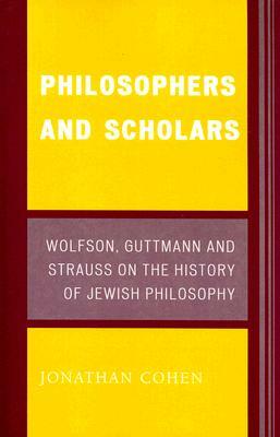 Philosophers and Scholars: Wolfson, Guttmann, and Strauss on the History of Jewish Philosophy by Jonathan Cohen