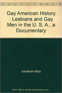 Gay American History : Lesbians and Gay Men in the U.S.A.: a Documentary by Jonathan Ned Katz