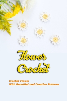Flower Crochet: Crochet Flower With Beautiful and Creative Patterns: Gift Ideas for Holiday by Janet Thomas