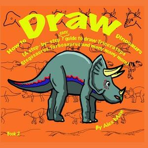 How to Draw Dinosaurs (A step- by- step guide to draw) Book 2 by Alex Man