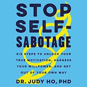 Stop Self-Sabotage: Six Steps to Unlock Your True Motivation, Harness Your Willpower, and Get Out of Your Own Way by Judy Ho