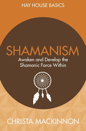 Shamanism: Awaken and Develop the Shamanic Force Within by Christa Mackinnon