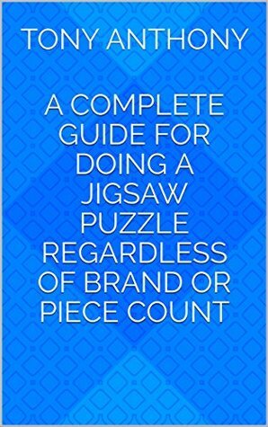 A Complete Guide for Doing a Jigsaw Puzzle Regardless of Brand or Piece Count by Tony Anthony