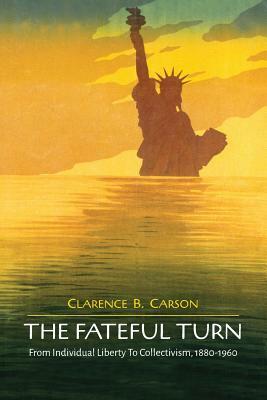 The Fateful Turn: From Individual Liberty to Collectivism 1880-1960 by Clarence B. Carson