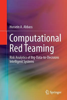 Computational Red Teaming: Risk Analytics of Big-Data-To-Decisions Intelligent Systems by Hussein A. Abbass