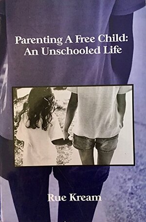 Parenting A Free Child: An Unschooled Life by Rue Kream