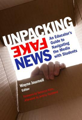 Unpacking Fake News: An Educator's Guide to Navigating the Media with Students by Jeremy Stoddard, Rebecca Klein, Wayne Journell