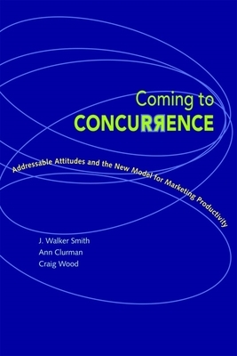 Coming to Concurrence: Addressable Attitudes and the New Model for Marketing Productivity by Craig Wood, J. Walker Smith, Ann Clurman